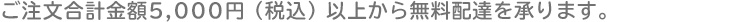 ご注文合計金額３,０００円（税込）以上から無料配達を承ります。
