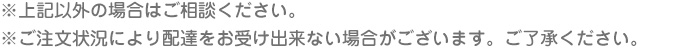 ※上記以外の場合はご相談ください。
※ご注文状況により配達をお受け出来ない場合がございます。ご了承ください。
